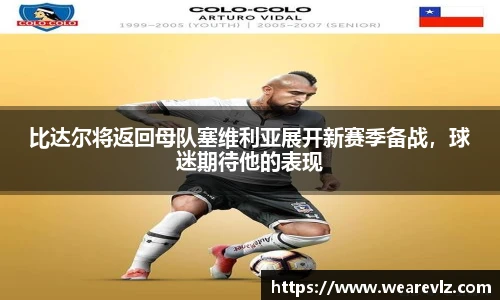 比达尔将返回母队塞维利亚展开新赛季备战，球迷期待他的表现