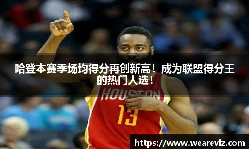 哈登本赛季场均得分再创新高！成为联盟得分王的热门人选！