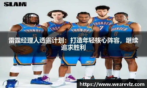 雷霆经理人透露计划：打造年轻核心阵容，继续追求胜利
