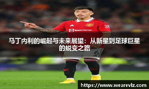 马丁内利的崛起与未来展望：从新星到足球巨星的蜕变之路